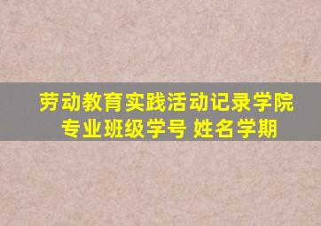 劳动教育实践活动记录学院 专业班级学号 姓名学期